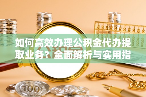 细河如何高效办理公积金代办提取业务？全面解析与实用指南