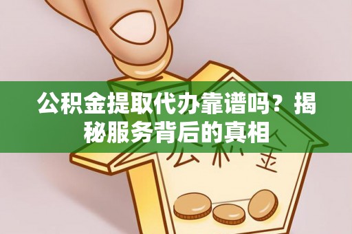 细河公积金提取代办靠谱吗？揭秘服务背后的真相