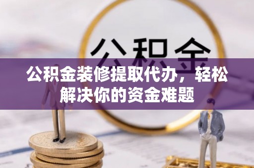 细河公积金装修提取代办，轻松解决你的资金难题