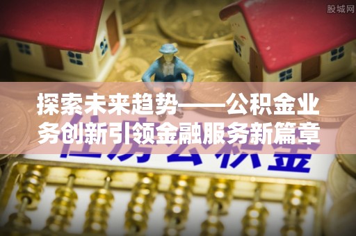 细河探索未来趋势——公积金业务创新引领金融服务新篇章