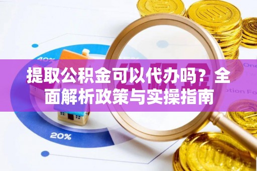 细河提取公积金可以代办吗？全面解析政策与实操指南