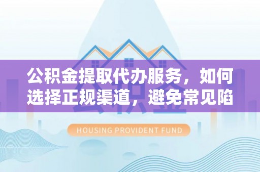 细河公积金提取代办服务，如何选择正规渠道，避免常见陷阱