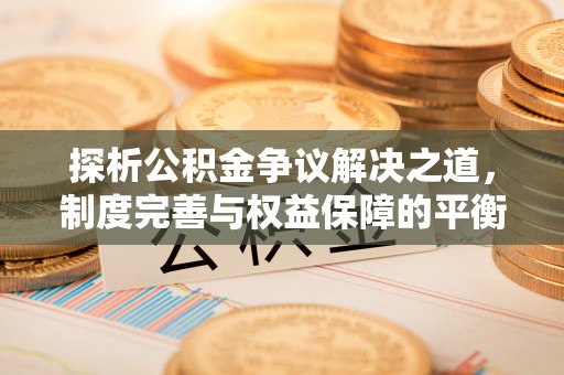 细河探析公积金争议解决之道，制度完善与权益保障的平衡点