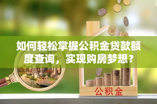 细河如何轻松掌握公积金贷款额度查询，实现购房梦想？