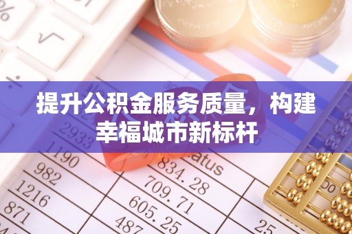 细河提升公积金服务质量，构建幸福城市新标杆