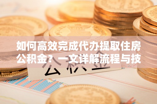 细河如何高效完成代办提取住房公积金？一文详解流程与技巧