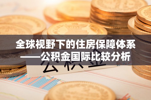 细河全球视野下的住房保障体系——公积金国际比较分析