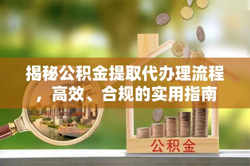 细河揭秘公积金提取代办理流程，高效、合规的实用指南