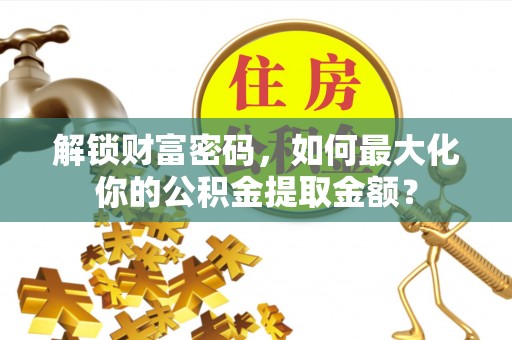 细河解锁财富密码，如何最大化你的公积金提取金额？