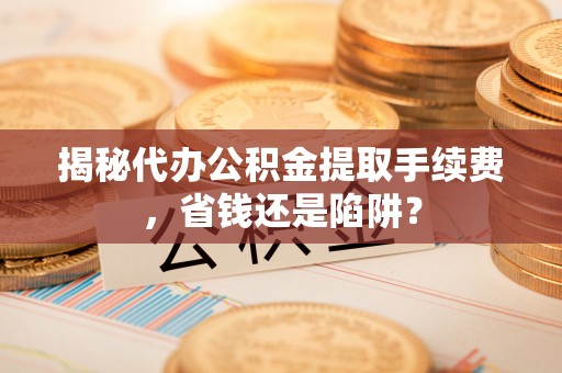 细河揭秘代办公积金提取手续费，省钱还是陷阱？