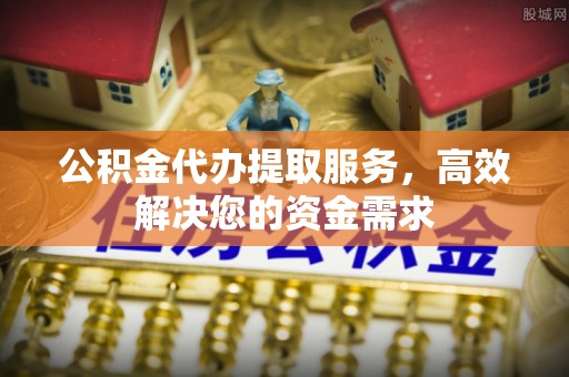 细河公积金代办提取服务，高效解决您的资金需求