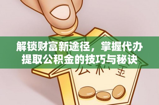 细河解锁财富新途径，掌握代办提取公积金的技巧与秘诀