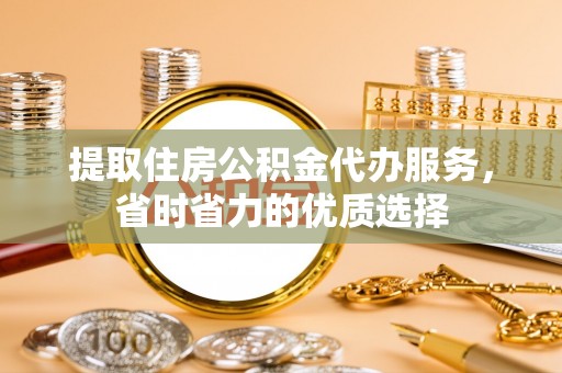 细河提取住房公积金代办服务，省时省力的优质选择