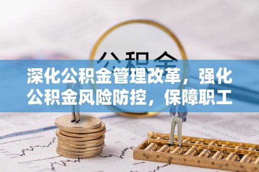 细河深化公积金管理改革，强化公积金风险防控，保障职工权益
