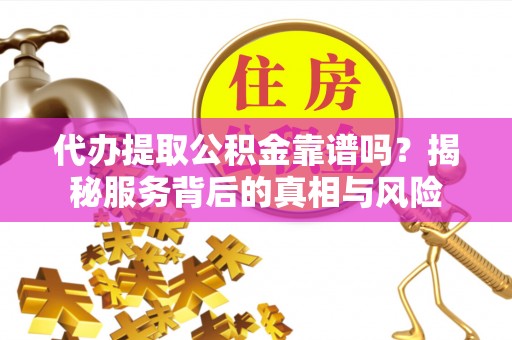 细河代办提取公积金靠谱吗？揭秘服务背后的真相与风险