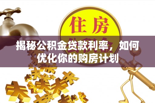 细河揭秘公积金贷款利率，如何优化你的购房计划
