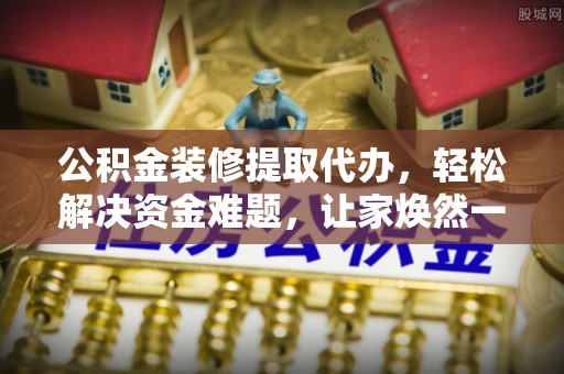 细河公积金装修提取代办，轻松解决资金难题，让家焕然一新