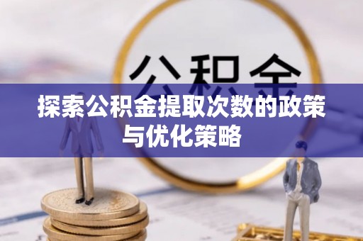 细河探索公积金提取次数的政策与优化策略