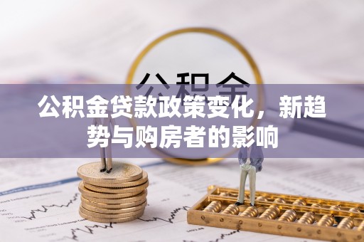 细河公积金贷款政策变化，新趋势与购房者的影响