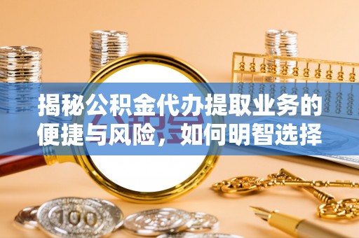 细河揭秘公积金代办提取业务的便捷与风险，如何明智选择？