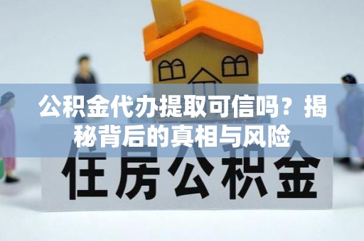细河公积金代办提取可信吗？揭秘背后的真相与风险