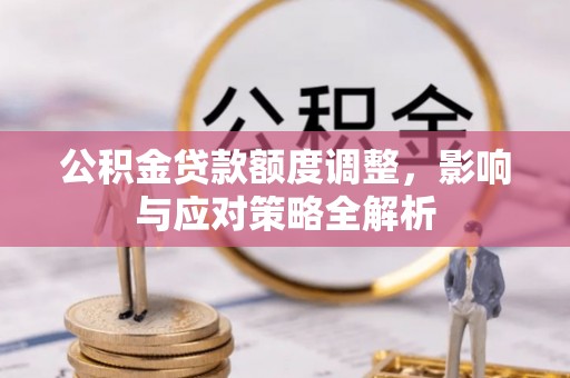 细河公积金贷款额度调整，影响与应对策略全解析