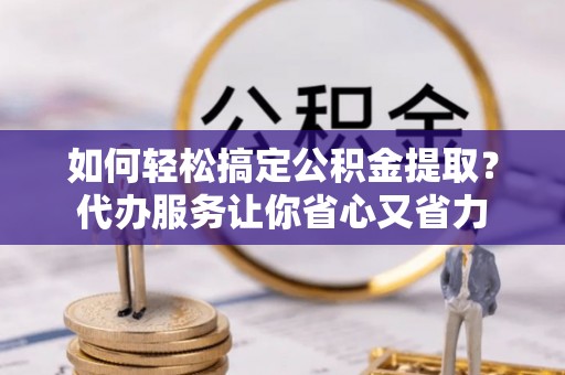 细河如何轻松搞定公积金提取？代办服务让你省心又省力