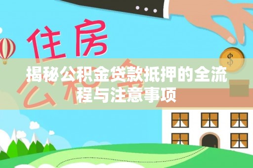 细河揭秘公积金贷款抵押的全流程与注意事项