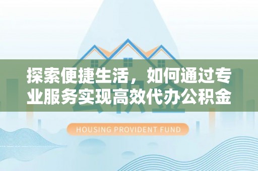 细河探索便捷生活，如何通过专业服务实现高效代办公积金提取