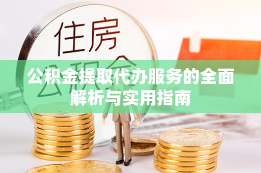 细河公积金提取代办服务的全面解析与实用指南