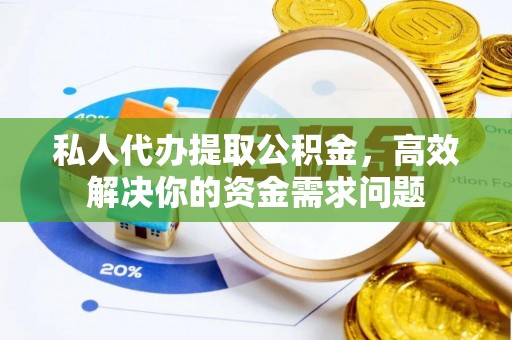 细河私人代办提取公积金，高效解决你的资金需求问题
