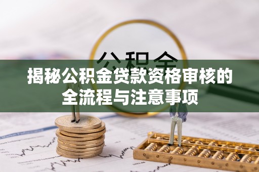 细河揭秘公积金贷款资格审核的全流程与注意事项
