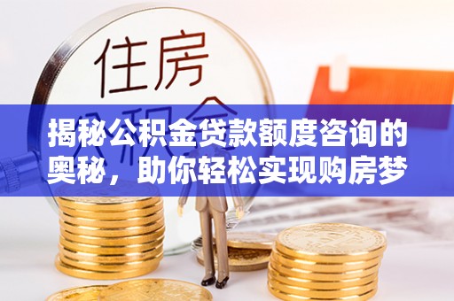 细河揭秘公积金贷款额度咨询的奥秘，助你轻松实现购房梦想