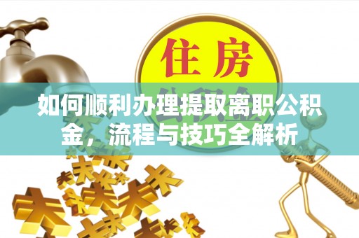 细河如何顺利办理提取离职公积金，流程与技巧全解析
