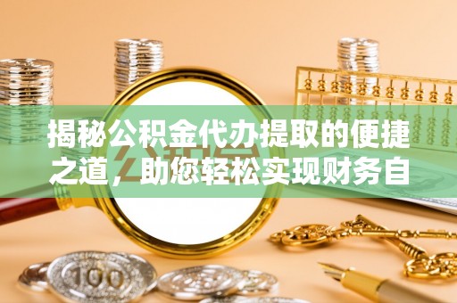 细河揭秘公积金代办提取的便捷之道，助您轻松实现财务自由