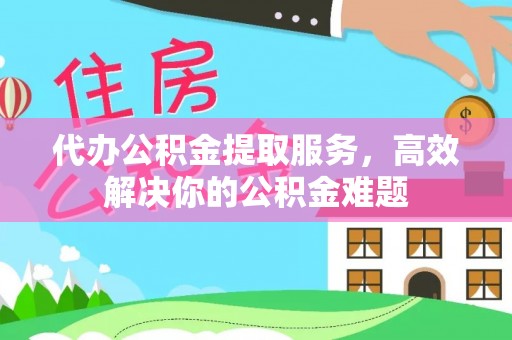 细河代办公积金提取服务，高效解决你的公积金难题