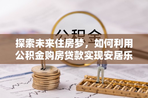 细河探索未来住房梦，如何利用公积金购房贷款实现安居乐业