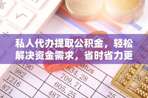 细河私人代办提取公积金，轻松解决资金需求，省时省力更高效