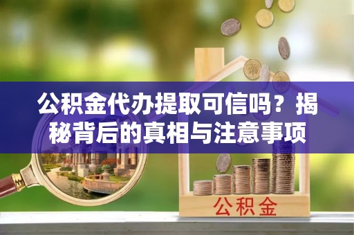 细河公积金代办提取可信吗？揭秘背后的真相与注意事项