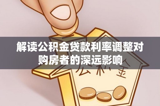 细河解读公积金贷款利率调整对购房者的深远影响