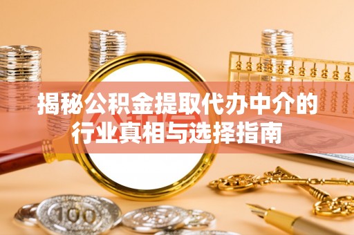 细河揭秘公积金提取代办中介的行业真相与选择指南