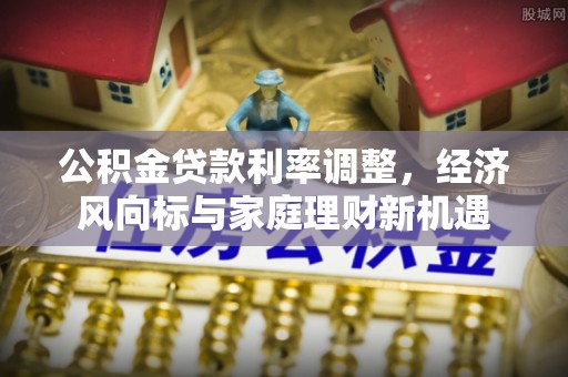 细河公积金贷款利率调整，经济风向标与家庭理财新机遇