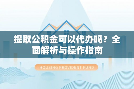 细河提取公积金可以代办吗？全面解析与操作指南