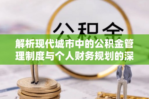 细河解析现代城市中的公积金管理制度与个人财务规划的深度关联