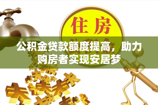 细河公积金贷款额度提高，助力购房者实现安居梦