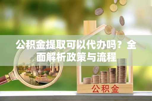 细河公积金提取可以代办吗？全面解析政策与流程