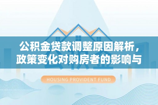 细河公积金贷款调整原因解析，政策变化对购房者的影响与应对