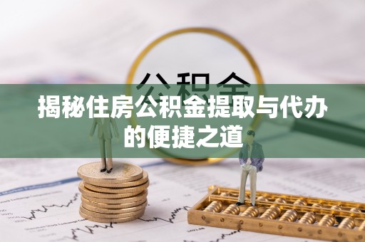 细河揭秘住房公积金提取与代办的便捷之道