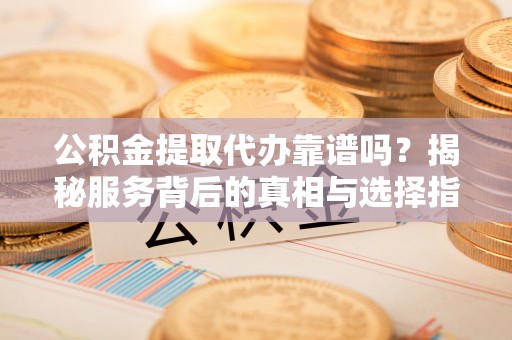 细河公积金提取代办靠谱吗？揭秘服务背后的真相与选择指南