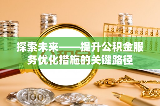 细河探索未来——提升公积金服务优化措施的关键路径